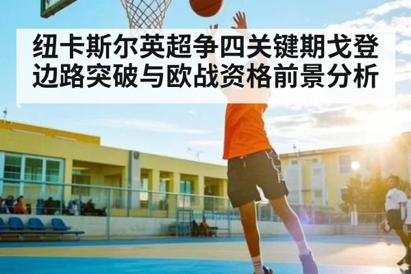 纽卡斯尔英超争四关键期戈登边路突破与欧战资格前景分析